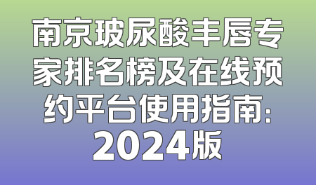 南京玻尿酸丰唇专家排名榜及在线预约平台使用指南：2024版