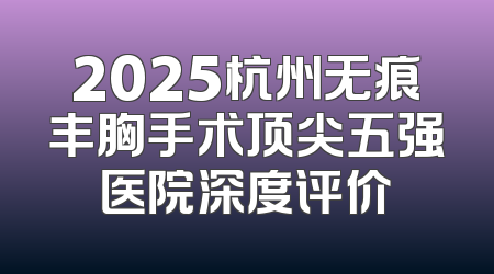 2025杭州无痕丰胸手术顶尖五强医院深度评价