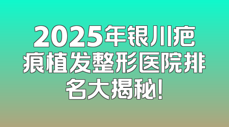 2025年银川疤痕植发整形医院排名大揭秘！