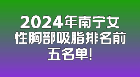 2024年南宁女性胸部吸脂排名前五名单!