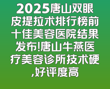 2025唐山双眼皮提拉术排行榜前十佳美容医院结果发布！唐山牛燕医疗美容诊所技术硬，好评度高