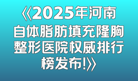 《2025年河南自体脂肪填充隆胸整形医院权威排行榜发布！》