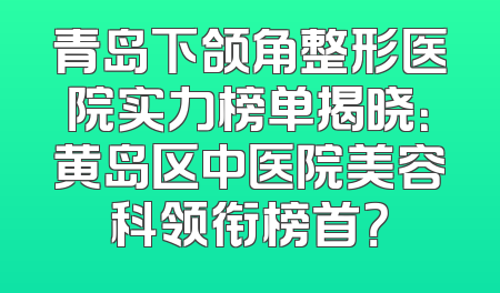 青岛下颌角整形医院实力榜单揭晓：黄岛区中医院美容科领衔榜首？