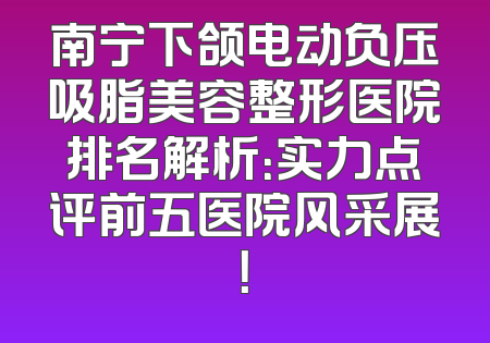 南宁下颌电动负压吸脂美容整形医院排名解析：实力点评前五医院风采展！