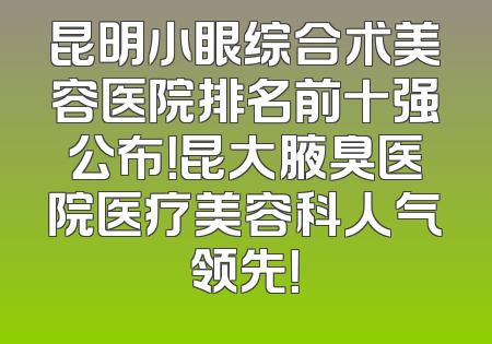 昆明小眼综合术美容医院排名前十强公布！昆大腋臭医院医疗美容科人气领先！