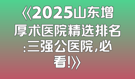 《2025山东增厚术医院精选排名：三强公医院，必看！》