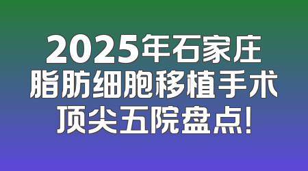 2025年石家庄脂肪细胞移植手术顶尖五院盘点！