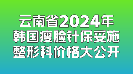 云南省2024年韩国瘦脸针保妥施整形科价格大公开