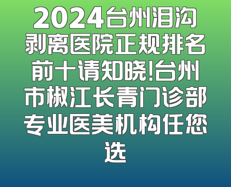 2024台州泪沟剥离医院正规排名前十请知晓！台州市椒江长青门诊部专业医美机构任您选