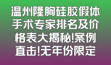 温州隆胸硅胶假体手术专家排名及价格表大揭秘！案例直击！无年份限定