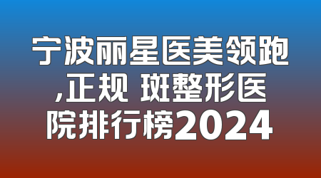 宁波丽星医美领跑，正规袪斑整形医院排行榜2024
