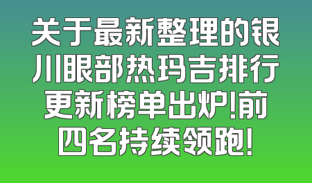 关于最新整理的银川眼部热玛吉排行更新榜单出炉！前四名持续领跑！