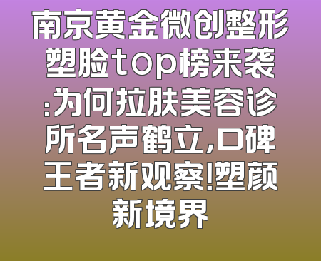 南京黄金微创整形塑脸top榜来袭：为何拉肤美容诊所名声鹤立，口碑王者新观察！塑颜新境界