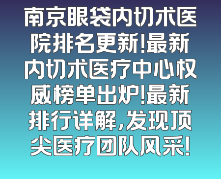 南京眼袋内切术医院排名更新！最新内切术医疗中心权威榜单出炉！最新排行详解，发现顶尖医疗团队风采！