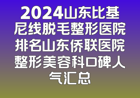 2024山东比基尼线脱毛整形医院排名山东侨联医院整形美容科口碑人气汇总