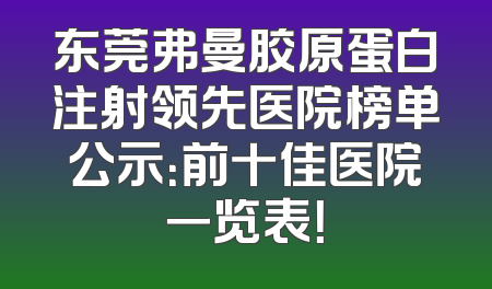 东莞弗曼胶原蛋白注射领先医院榜单公示：前十佳医院一览表！