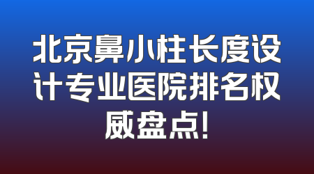 北京鼻小柱长度设计专业医院排名权威盘点！