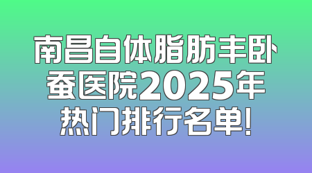 南昌自体脂肪丰卧蚕医院2025年热门排行名单！