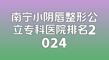 南宁小阴唇整形公立专科医院排名2024