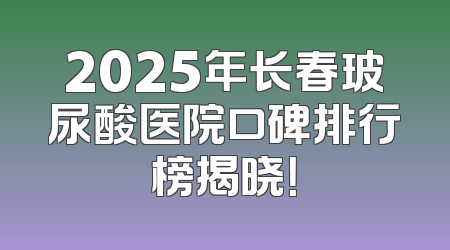 2025年长春玻尿酸医院口碑排行榜揭晓！
