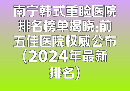 南宁韩式重睑医院排名榜单揭晓：前五佳医院权威公布（2024年最新排名）