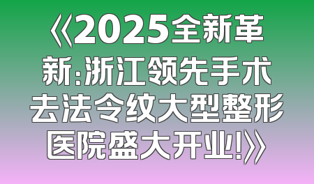 《2025全新革新：浙江领先手术去法令纹大型整形医院盛大开业！》