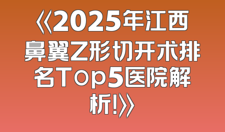 《2025年江西鼻翼Z形切开术排名Top5医院解析！》