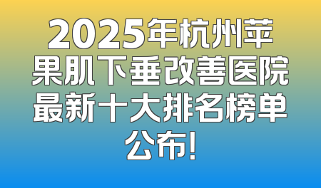 2025年杭州苹果肌下垂改善医院最新十大排名榜单公布！