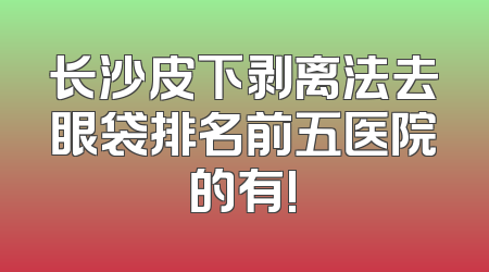 长沙皮下剥离法去眼袋排名前五医院的有!