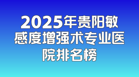 2025年贵阳敏感度增强术专业医院排名榜