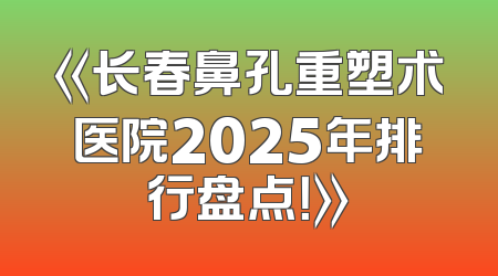 《长春鼻孔重塑术医院2025年排行盘点！》