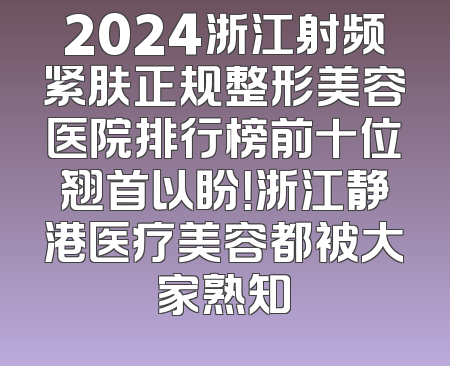 2024浙江射频紧肤正规整形美容医院排行榜前十位翘首以盼！浙江静港医疗美容都被大家熟知