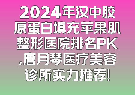 2024年汉中胶原蛋白填充苹果肌整形医院排名PK，唐月琴医疗美容诊所实力推荐！