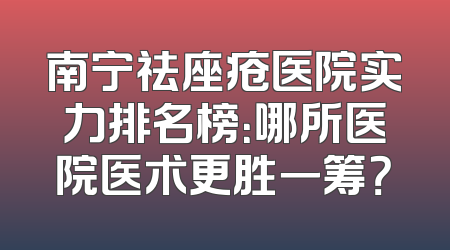 南宁祛座疮医院实力排名榜：哪所医院医术更胜一筹？