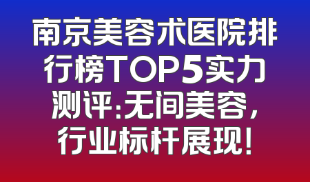 南京美容术医院排行榜TOP5实力测评：无间美容，行业标杆展现！