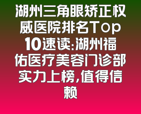 湖州三角眼矫正权威医院排名Top10速读：湖州福佑医疗美容门诊部实力上榜，值得信赖