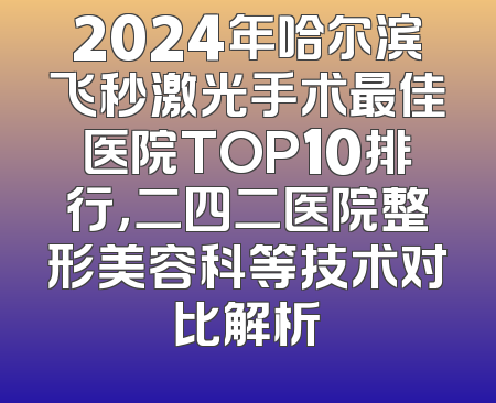 2024年哈尔滨飞秒激光手术最佳医院TOP10排行，二四二医院整形美容科等技术对比解析