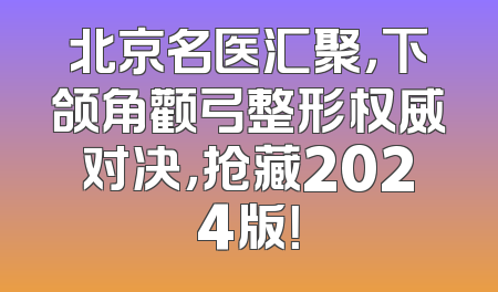 北京名医汇聚，下颌角颧弓整形权威对决，抢藏2024版！