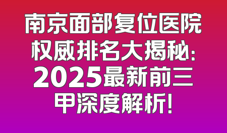 南京面部复位医院权威排名大揭秘：2025最新前三甲深度解析！