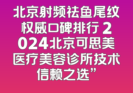北京射频祛鱼尾纹权威口碑排行 2024北京可思美医疗美容诊所技术信赖之选”