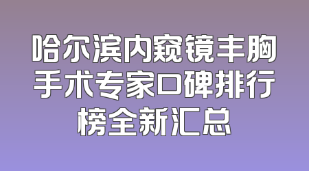 哈尔滨内窥镜丰胸手术专家口碑排行榜全新汇总