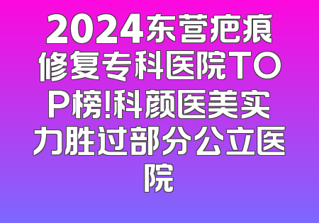 2024东营疤痕修复专科医院TOP榜！科颜医美实力胜过部分公立医院