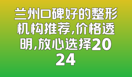 兰州口碑好的整形机构推荐，价格透明，放心选择2024