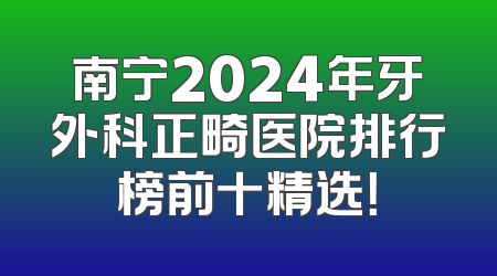 南宁2024年牙外科正畸医院排行榜前十精选！