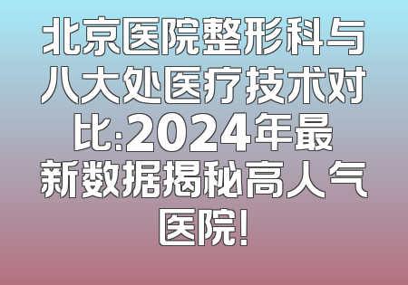 北京医院整形科与八大处医疗技术对比：2024年最新数据揭秘高人气医院！