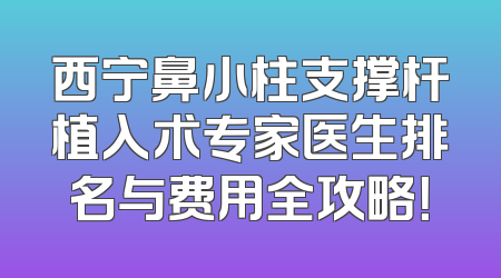 西宁鼻小柱支撑杆植入术专家医生排名与费用全攻略！