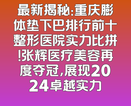 最新揭秘：重庆膨体垫下巴排行前十整形医院实力比拼！张辉医疗美容再度夺冠，展现2024卓越实力