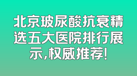 北京玻尿酸抗衰精选五大医院排行展示，权威推荐！