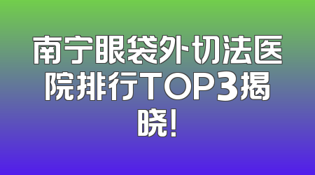 南宁眼袋外切法医院排行TOP3揭晓！