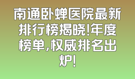 南通卧蝉医院最新排行榜揭晓！年度榜单，权威排名出炉！